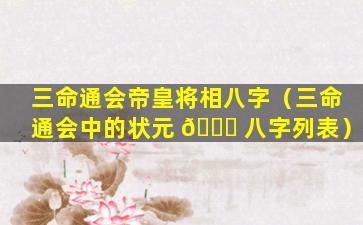 三命通会帝皇将相八字（三命通会中的状元 🐝 八字列表）